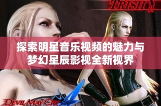 探索明星音乐视频的魅力与梦幻星辰影视全新视界