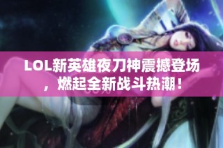 LOL新英雄夜刀神震撼登场，燃起全新战斗热潮！