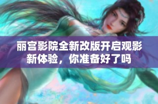 丽宫影院全新改版开启观影新体验，你准备好了吗