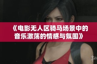 《电影无人区骑马场景中的音乐激荡的情感与氛围》