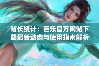 站长统计：芭乐官方网站下载最新动态与使用指南解析