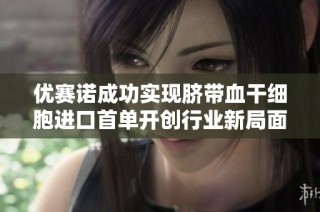 优赛诺成功实现脐带血干细胞进口首单开创行业新局面