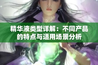 精华液类型详解：不同产品的特点与适用场景分析