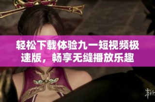轻松下载体验九一短视频极速版，畅享无缝播放乐趣