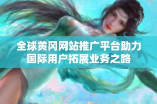 全球黄冈网站推广平台助力国际用户拓展业务之路