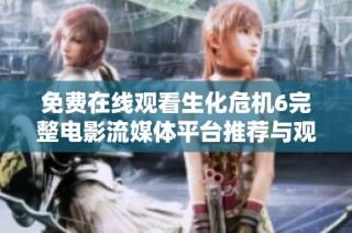 免费在线观看生化危机6完整电影流媒体平台推荐与观影攻略