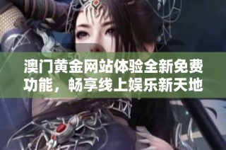 澳门黄金网站体验全新免费功能，畅享线上娱乐新天地