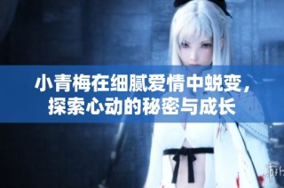 小青梅在细腻爱情中蜕变，探索心动的秘密与成长