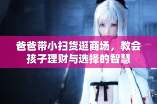 爸爸带小扫货逛商场，教会孩子理财与选择的智慧