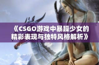 《CSGO游戏中暴躁少女的精彩表现与独特风格解析》