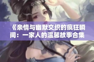 《亲情与幽默交织的疯狂瞬间：一家人的温馨故事合集》