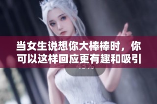 当女生说想你大棒棒时，你可以这样回应更有趣和吸引力