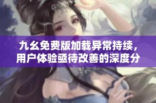九幺免费版加载异常持续，用户体验亟待改善的深度分析