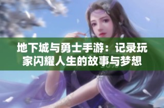 地下城与勇士手游：记录玩家闪耀人生的故事与梦想