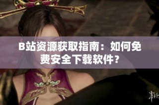 B站资源获取指南：如何免费安全下载软件？