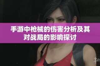 手游中枪械的伤害分析及其对战局的影响探讨
