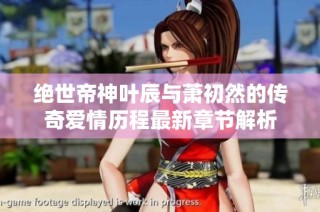 绝世帝神叶辰与萧初然的传奇爱情历程最新章节解析