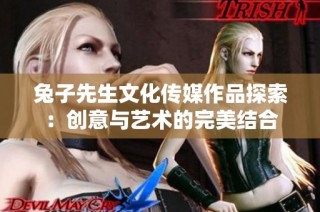 兔子先生文化传媒作品探索：创意与艺术的完美结合