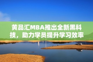 黄品汇MBA推出全新黑科技，助力学员提升学习效率和技能