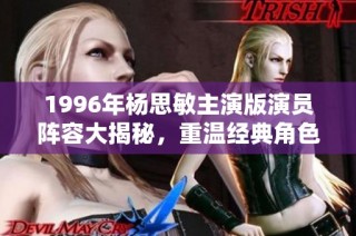 1996年杨思敏主演版演员阵容大揭秘，重温经典角色魅力