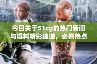 今日关于51cg的热门新闻与爆料精彩速递，必看热点信息！