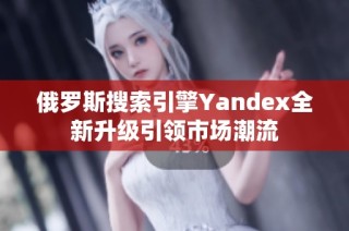 俄罗斯搜索引擎Yandex全新升级引领市场潮流