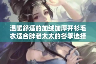 温暖舒适的加绒加厚开衫毛衣适合胖老太太的冬季选择
