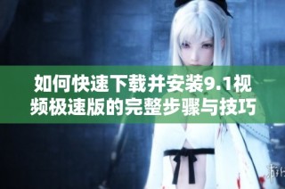 如何快速下载并安装9.1视频极速版的完整步骤与技巧