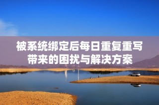 被系统绑定后每日重复重写带来的困扰与解决方案