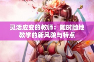 灵活应变的教师：随时随地教学的新风貌与特点