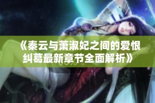 《秦云与萧淑妃之间的爱恨纠葛最新章节全面解析》