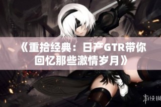 《重拾经典：日产GTR带你回忆那些激情岁月》