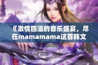 《激情四溢的音乐盛宴，尽在mamamama这首韩文歌中》