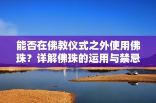 能否在佛教仪式之外使用佛珠？详解佛珠的运用与禁忌