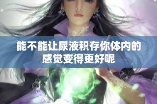 能不能让尿液积存你体内的感觉变得更好呢