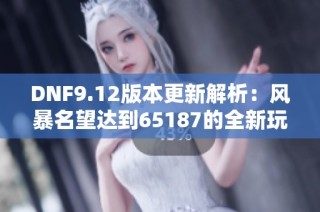 DNF9.12版本更新解析：风暴名望达到65187的全新玩法揭秘