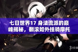 七日世界17 身法流派的巅峰揭秘，翻滚如外挂骑摩托追踪无敌