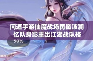 问道手游仙魔战场再掀波澜 忆队身影重出江湖战队格局大变动