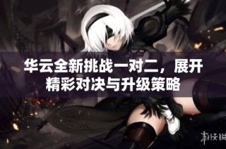 华云全新挑战一对二，展开精彩对决与升级策略