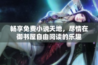 畅享免费小说天地，尽情在御书屋自由阅读的乐趣