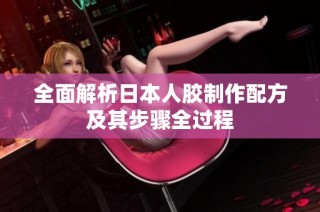 全面解析日本人胶制作配方及其步骤全过程