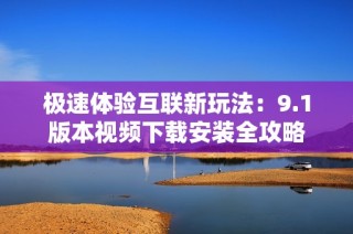 极速体验互联新玩法：9.1版本视频下载安装全攻略