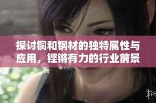 探讨铜和钢材的独特属性与应用，铿锵有力的行业前景解析