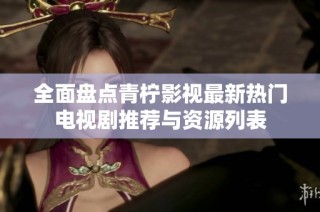 全面盘点青柠影视最新热门电视剧推荐与资源列表