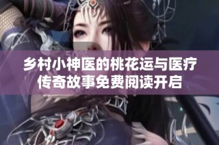 乡村小神医的桃花运与医疗传奇故事免费阅读开启