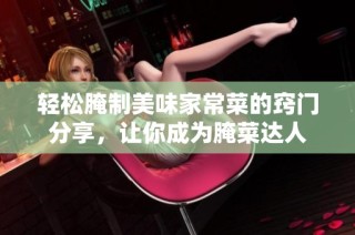 轻松腌制美味家常菜的窍门分享，让你成为腌菜达人