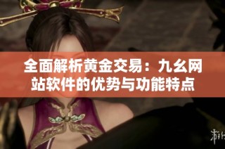 全面解析黄金交易：九幺网站软件的优势与功能特点