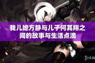 我儿媳方静与儿子何其翔之间的故事与生活点滴
