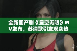 全新国产剧《星空无限》MV发布，苏清歌引发观众热议
