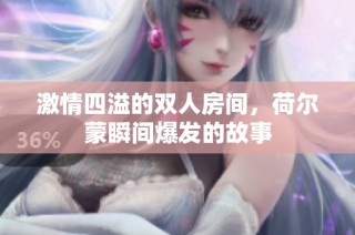 激情四溢的双人房间，荷尔蒙瞬间爆发的故事
